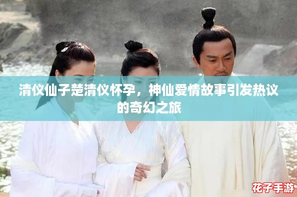 清仪仙子楚清仪怀孕,神仙爱情故事引发热议的奇幻之旅 清仪仙子楚清仪怀孕,神仙爱情故事引发热议的奇幻之旅