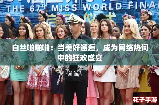 白丝啪啪啪:当美好邂逅,成为网络热词中的狂欢盛宴 白丝啪啪啪:当美好邂逅,成为网络热词中的狂欢盛宴