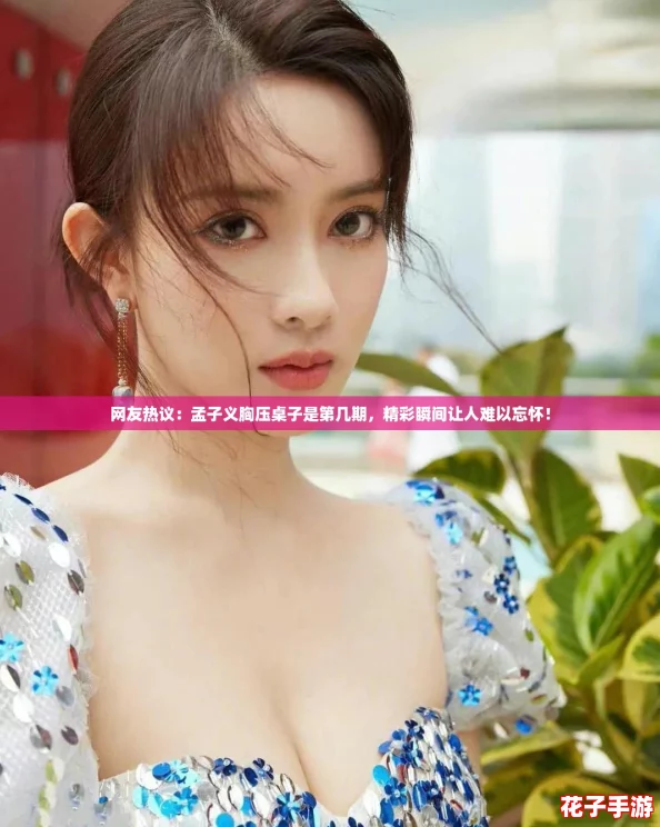 网友热议：孟子义胸压桌子是第几期，精彩瞬间让人难以忘怀！