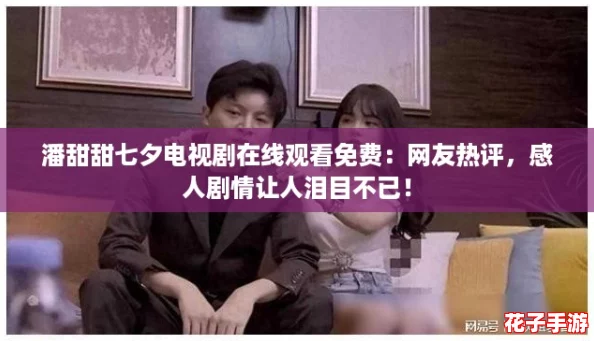 潘甜甜七夕电视剧在线观看免费：网友热评，感人剧情让人泪目不已！