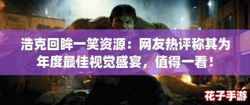 浩克回眸一笑资源：网友热评称其为年度最佳视觉盛宴，值得一看！
