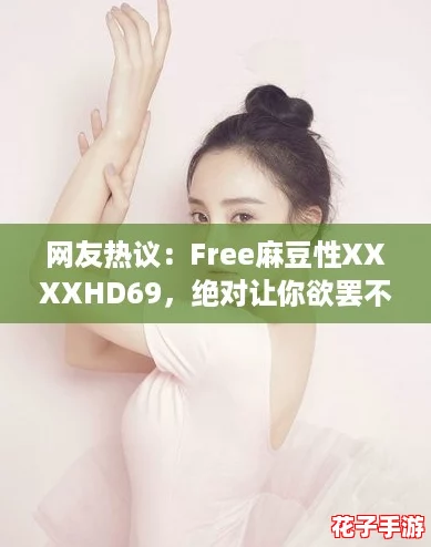网友热议：Free麻豆性XXXXHD69，绝对让你欲罢不能的精彩内容！