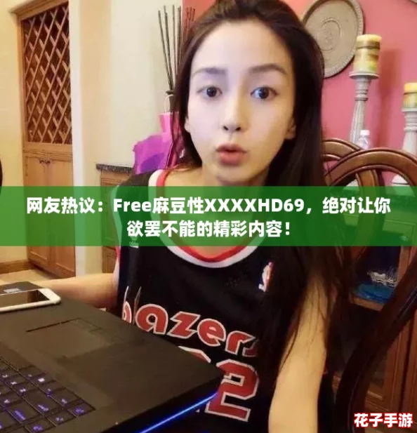 网友热议:Free麻豆性XXXXHD69,绝对让你欲罢不能的精彩内容! 网友热议:Free麻豆性XXXXHD69,绝对让你欲罢不能的精彩内容!