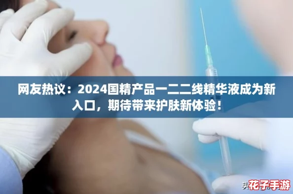 网友热议:2024国精产品一二二线精华液成为新入口,期待带来护肤新体验! 网友热议:2024国精产品一二二线精华液成为新入口,期待带来护肤新体验!