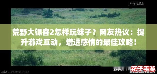 荒野大镖客2怎样玩妹子？网友热议：提升游戏互动，增进感情的最佳攻略！