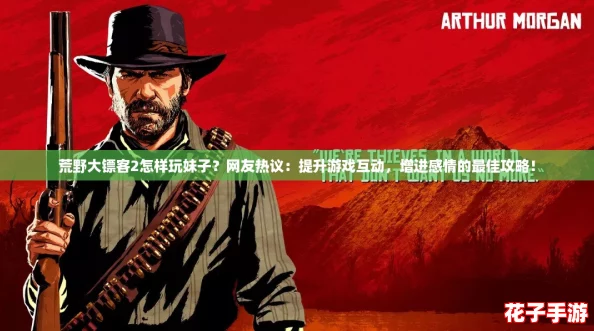 荒野大镖客2怎样玩妹子?网友热议:提升游戏互动,增进感情的最佳攻略! 荒野大镖客2怎样玩妹子?网友热议:提升游戏互动,增进感情的最佳攻略!
