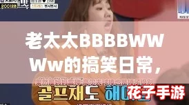 老太太BBBBWWWw的搞笑日常，网友纷纷评论：生活中的幽默才是最美的调味剂！