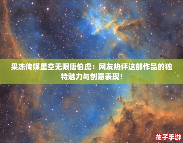 果冻传媒星空无限唐伯虎：网友热评这部作品的独特魅力与创意表现！