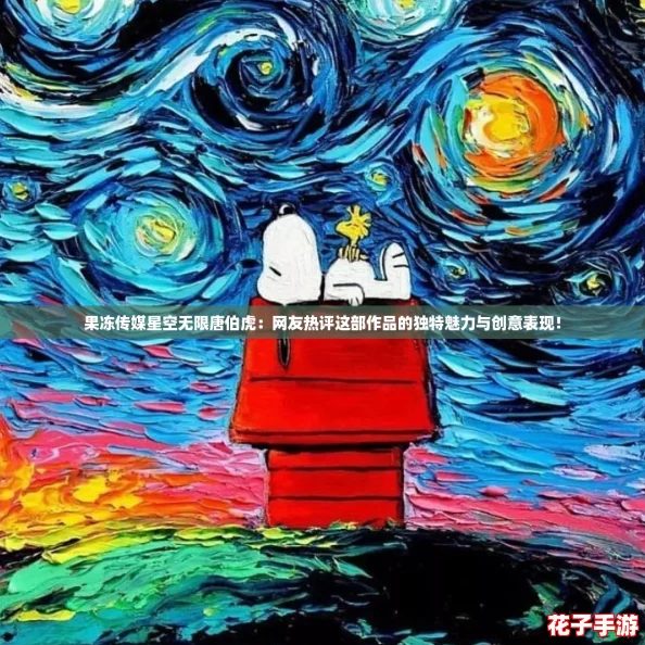 果冻传媒星空无限唐伯虎:网友热评这部作品的独特魅力与创意表现! 果冻传媒星空无限唐伯虎:网友热评这部作品的独特魅力与创意表现!