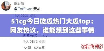 51cg今日吃瓜热门大瓜top：网友热议，谁能想到这些事情竟成了大家关注的焦点！