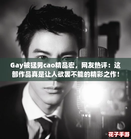 Gay被猛男cao精品宏，网友热评：这部作品真是让人欲罢不能的精彩之作！