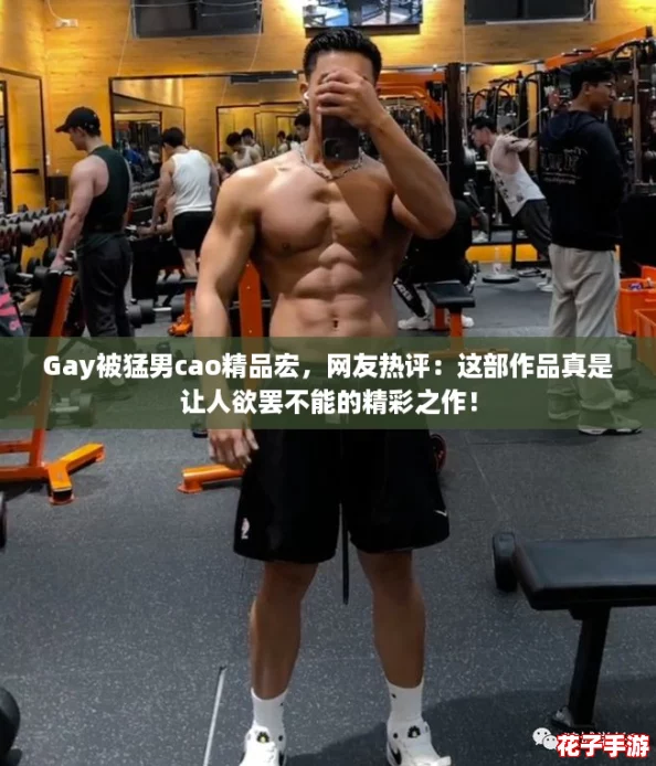 Gay被猛男cao精品宏，网友热评：这部作品真是让人欲罢不能的精彩之作！