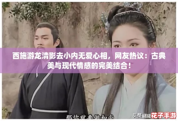 西施游龙清影去小内无爱心相，网友热议：古典美与现代情感的完美结合！