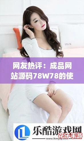 网友热评：成品网站源码78W78的使用方法详解，助你轻松搭建专业网站！
