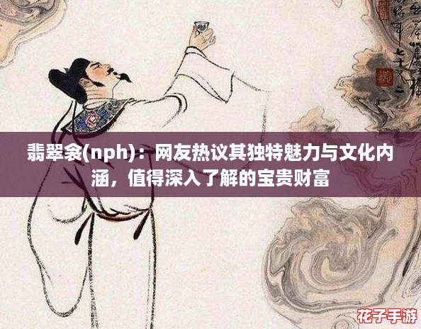 翡翠衾(nph)：网友热议其独特魅力与文化内涵，值得深入了解的宝贵财富