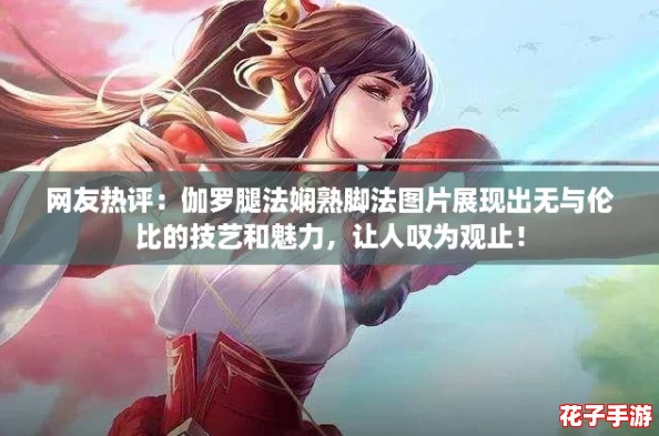 网友热评：伽罗腿法娴熟脚法图片展现出无与伦比的技艺和魅力，让人叹为观止！