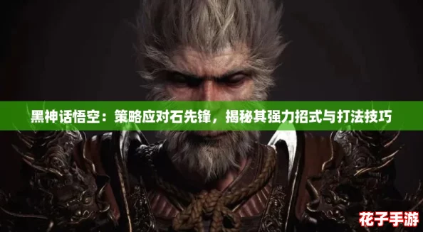 黑神话悟空:策略应对石先锋,揭秘其强力招式与打法技巧 黑神话悟空:策略应对石先锋,揭秘其强力招式与打法技巧