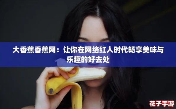 大香蕉香蕉网:让你在网络红人时代畅享美味与乐趣的好去处 大香蕉香蕉网:让你在网络红人时代畅享美味与乐趣的好去处
