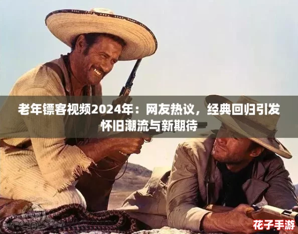 老年镖客视频2024年:网友热议,经典回归引发怀旧潮流与新期待 老年镖客视频2024年:网友热议,经典回归引发怀旧潮流与新期待