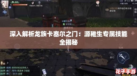 深入解析龙族卡塞尔之门：源稚生专属技能全揭秘