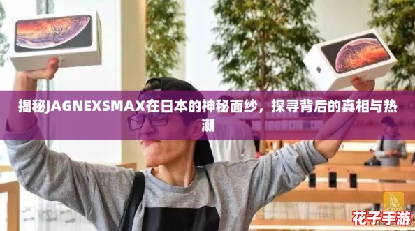 揭秘JAGNEXSMAX在日本的神秘面纱，探寻背后的真相与热潮
