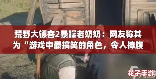荒野大镖客2暴躁老奶奶：网友称其为“游戏中最搞笑的角色，令人捧腹不已！”