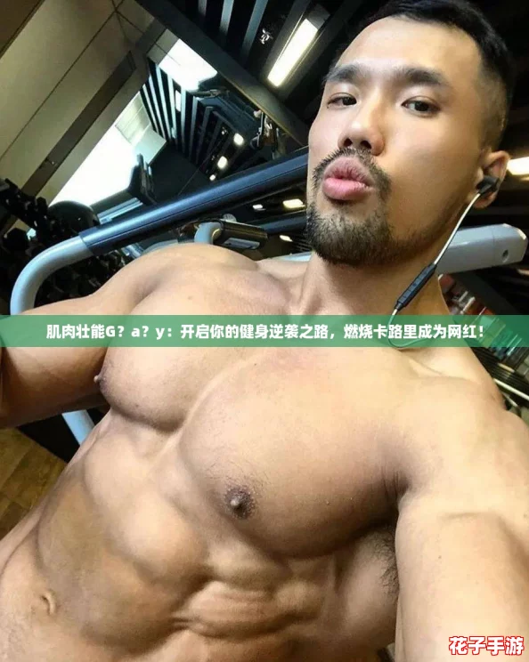 肌肉壮能G？a？y：开启你的健身逆袭之路，燃烧卡路里成为网红！