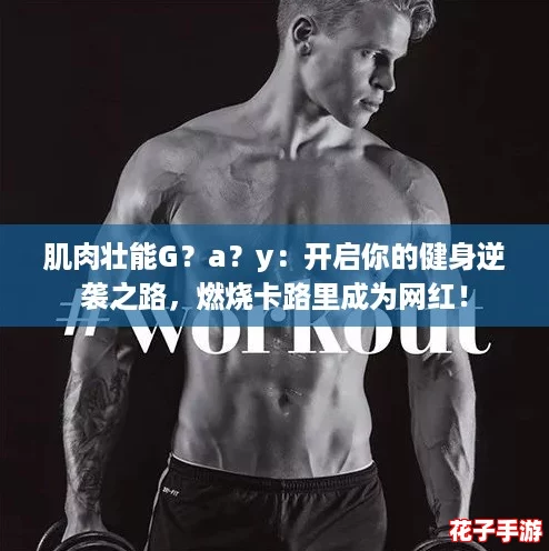 肌肉壮能G？a？y：开启你的健身逆袭之路，燃烧卡路里成为网红！