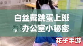 白丝戴跳蛋上班，办公室小秘密让你欲罢不能的快乐体验