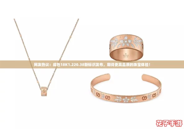 网友热议：成色18K1.220.38新标识发布，期待更高品质的珠宝体验！