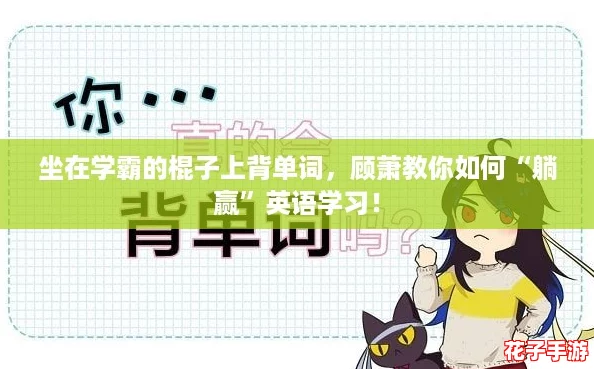 坐在学霸的棍子上背单词,顾萧教你如何“躺赢”英语学习! 坐在学霸的棍子上背单词,顾萧教你如何“躺赢”英语学习!