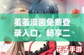 羞羞漫画免费登录入口，畅享二次元热潮的最佳途径！