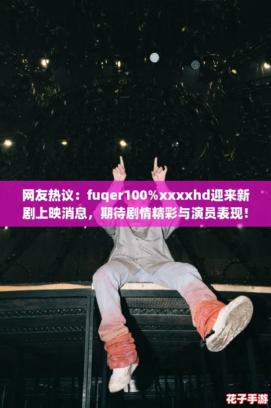 网友热议：fuqer100%xxxxhd迎来新剧上映消息，期待剧情精彩与演员表现！