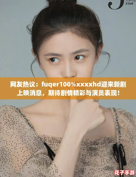 网友热议：fuqer100%xxxxhd迎来新剧上映消息，期待剧情精彩与演员表现！
