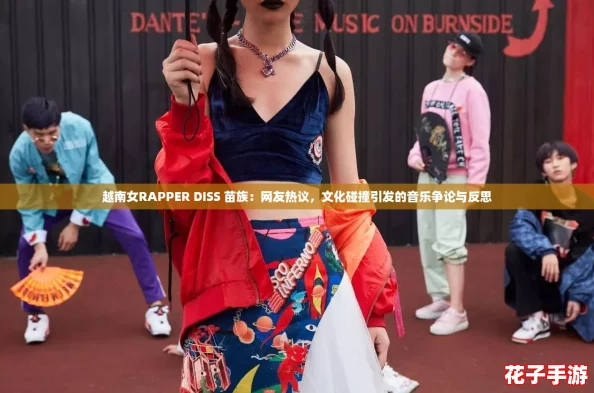 越南女RAPPER DISS 苗族:网友热议,文化碰撞引发的音乐争论与反思 越南女RAPPER DISS 苗族:网友热议,文化碰撞引发的音乐争论与反思