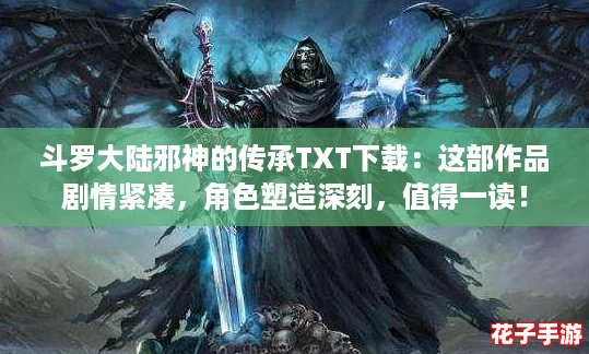 斗罗大陆邪神的传承TXT下载：这部作品剧情紧凑，角色塑造深刻，值得一读！