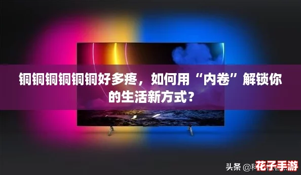 铜铜铜铜铜铜好多疼，如何用“内卷”解锁你的生活新方式？
