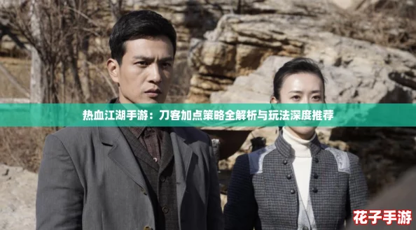 热血江湖手游：刀客加点策略全解析与玩法深度推荐