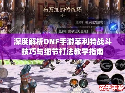 深度解析DNF手游菲利特战斗技巧与细节打法教学指南
