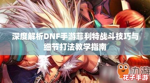 深度解析DNF手游菲利特战斗技巧与细节打法教学指南