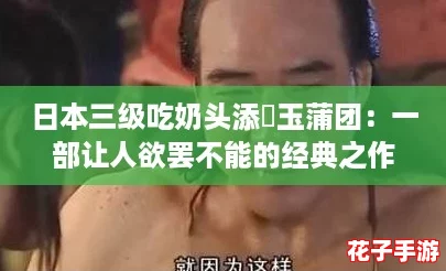 日本三级吃奶头添泬玉蒲团：一部让人欲罢不能的经典之作，情节引人入胜！