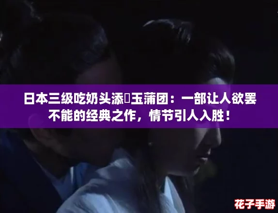 日本三级吃奶头添泬玉蒲团：一部让人欲罢不能的经典之作，情节引人入胜！