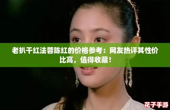 老扒干红法蓉陈红的价格参考：网友热评其性价比高，值得收藏！
