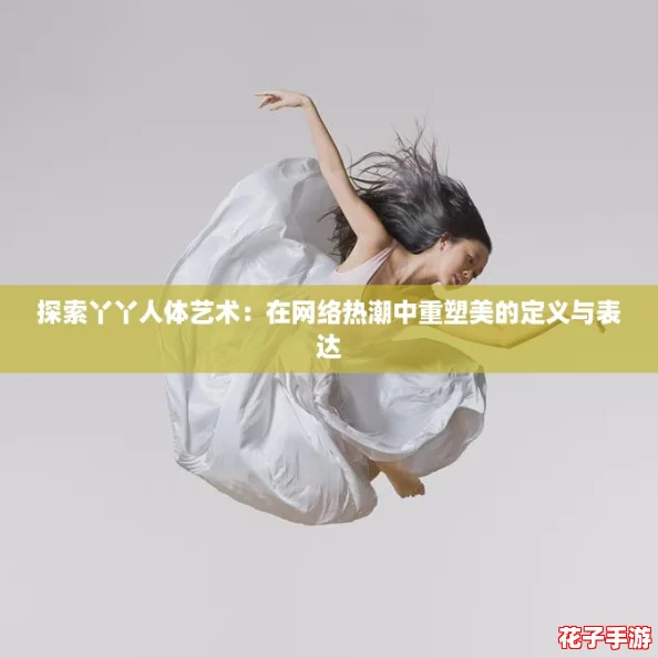 探索丫丫人体艺术：在网络热潮中重塑美的定义与表达