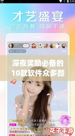 深夜奖励必备的10款软件众多颜值主播聚集在此，网友热评：让人欲罢不能的直播盛宴！