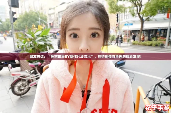 网友热议：“睡前辅导BY新作片段流出”，期待剧情与角色的精彩发展！