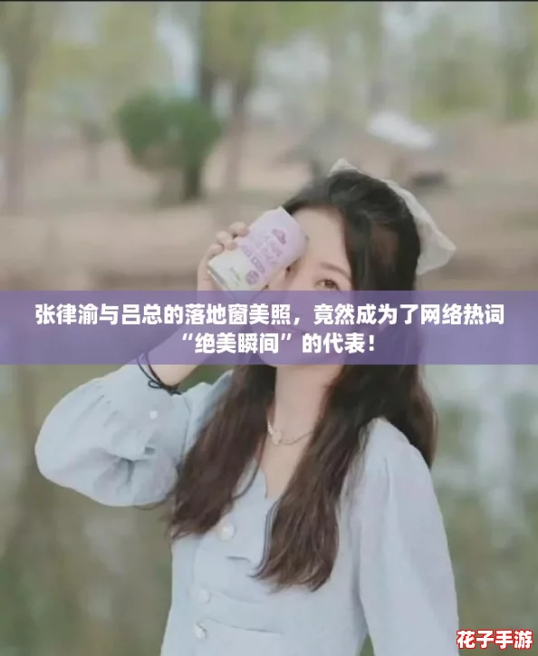 张律渝与吕总的落地窗美照，竟然成为了网络热词“绝美瞬间”的代表！