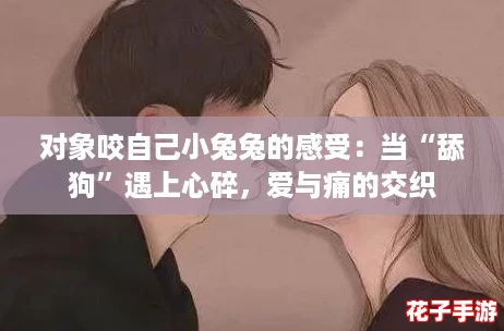 对象咬自己小兔兔的感受：当“舔狗”遇上心碎，爱与痛的交织