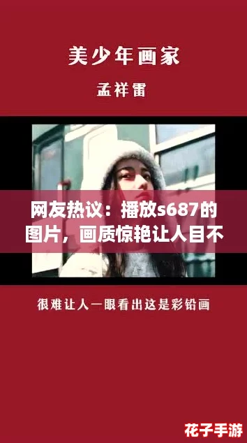 网友热议：播放s687的图片，画质惊艳让人目不暇接，快来看看吧！