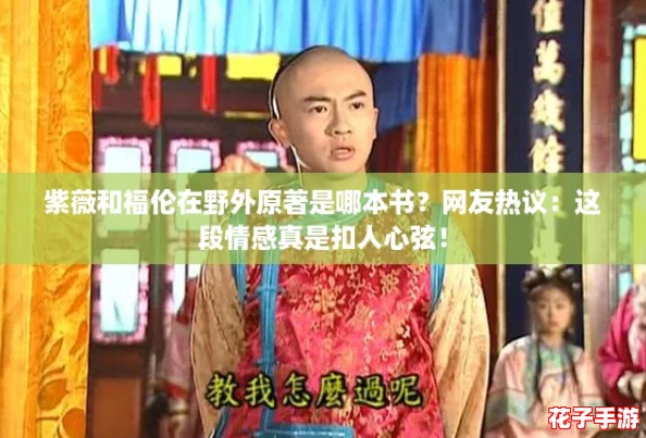 紫薇和福伦在野外原著是哪本书?网友热议:这段情感真是扣人心弦! 紫薇和福伦在野外原著是哪本书?网友热议:这段情感真是扣人心弦!